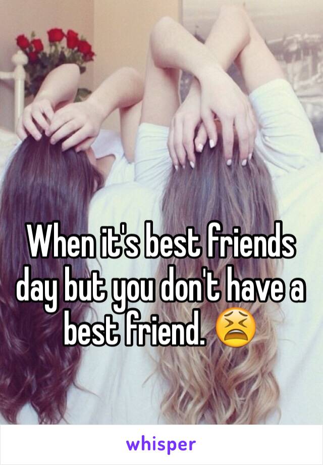 When it's best friends day but you don't have a best friend. 😫