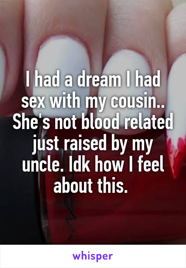 I had a dream I had sex with my cousin.. She's not blood related just raised by my uncle. Idk how I feel about this. 