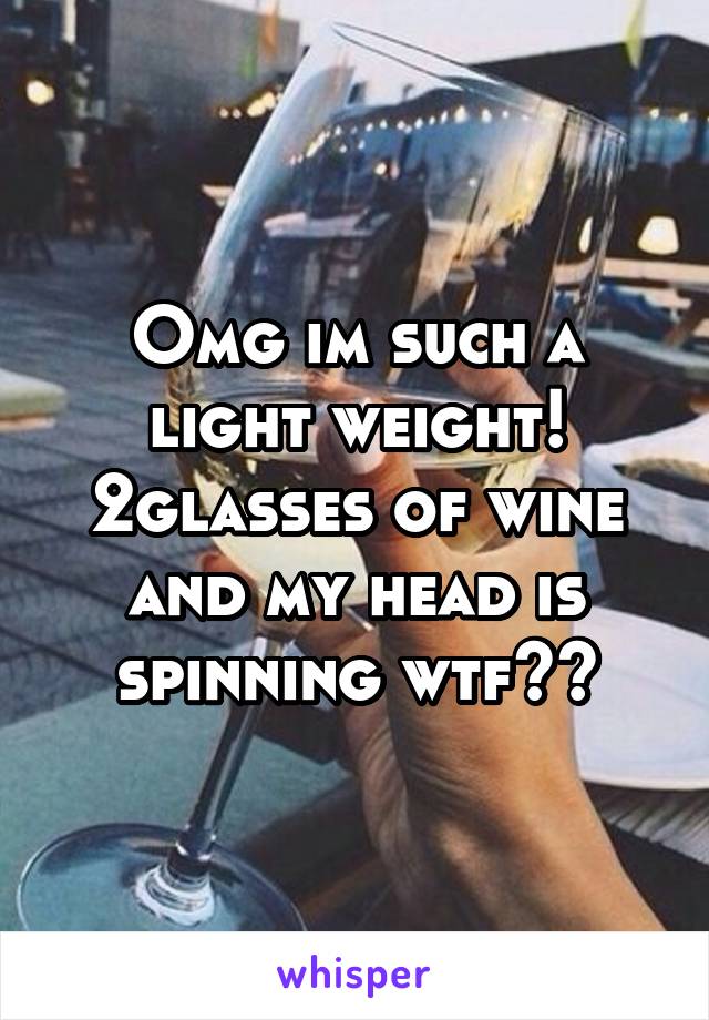 Omg im such a light weight! 2glasses of wine and my head is spinning wtf??