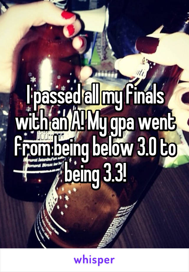 I passed all my finals with an A! My gpa went from being below 3.0 to being 3.3!
