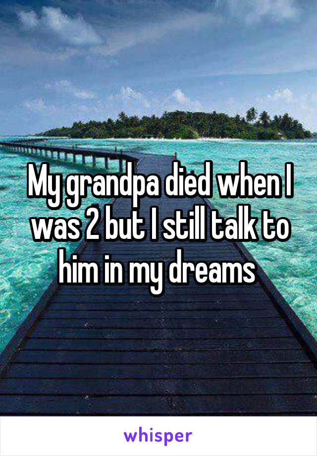 My grandpa died when I was 2 but I still talk to him in my dreams 