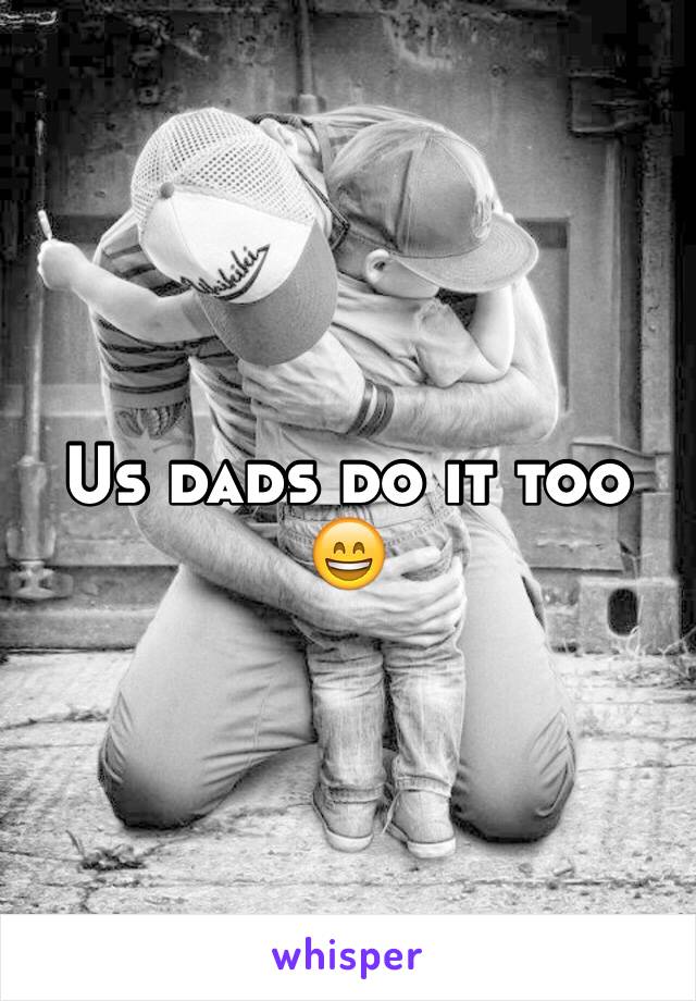 Us dads do it too 😄