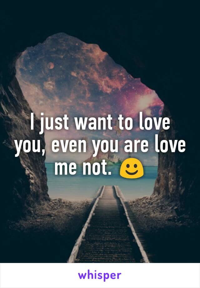 I just want to love you, even you are love me not. ☺