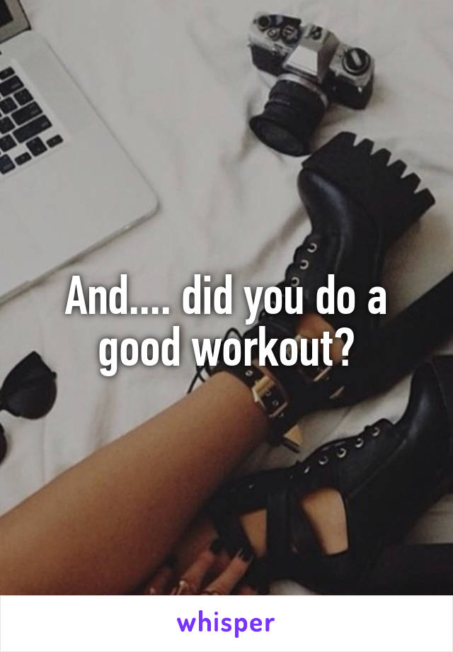 And.... did you do a good workout?