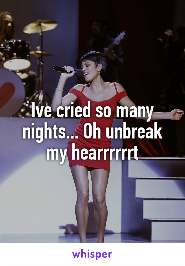 Ive cried so many nights... Oh unbreak my hearrrrrrt