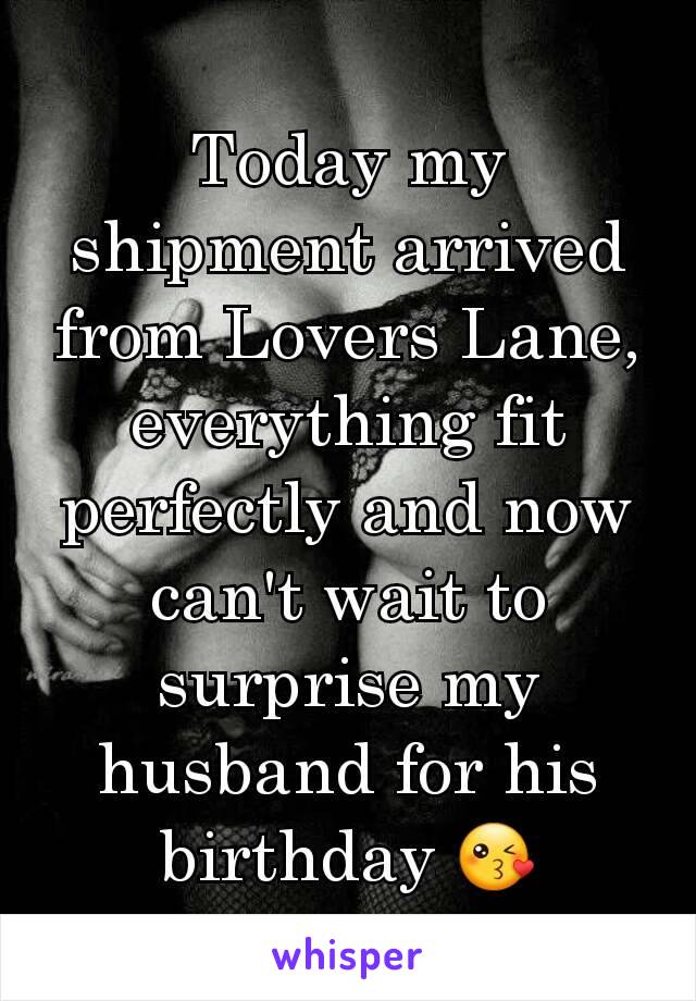 Today my shipment arrived from Lovers Lane, everything fit perfectly and now can't wait to surprise my husband for his birthday 😘