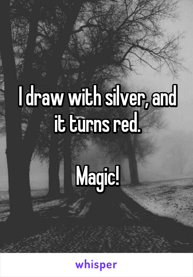 I draw with silver, and it turns red.

Magic!