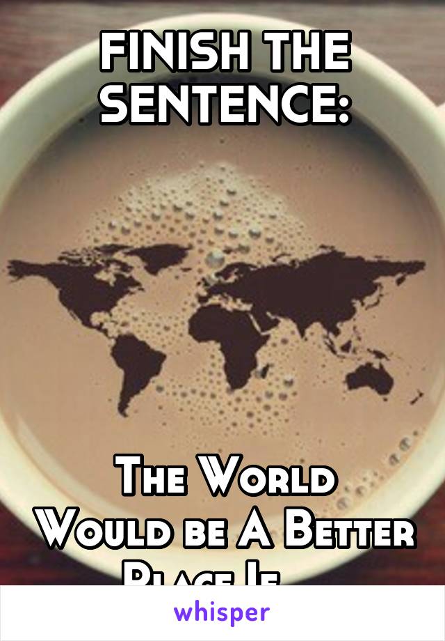 FINISH THE SENTENCE:






The World Would be A Better Place If....