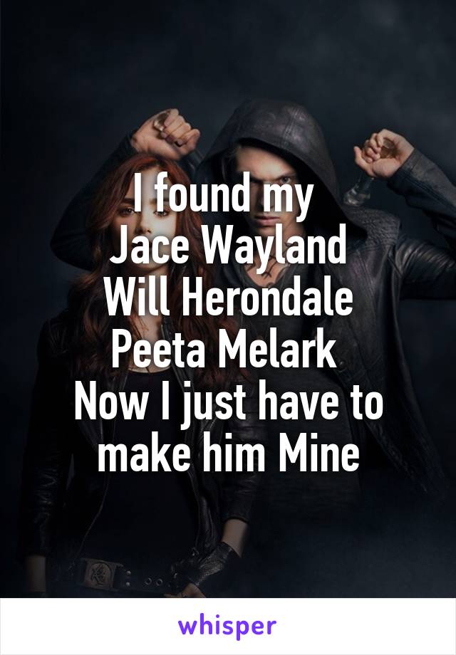 I found my 
Jace Wayland
Will Herondale
Peeta Melark 
Now I just have to make him Mine