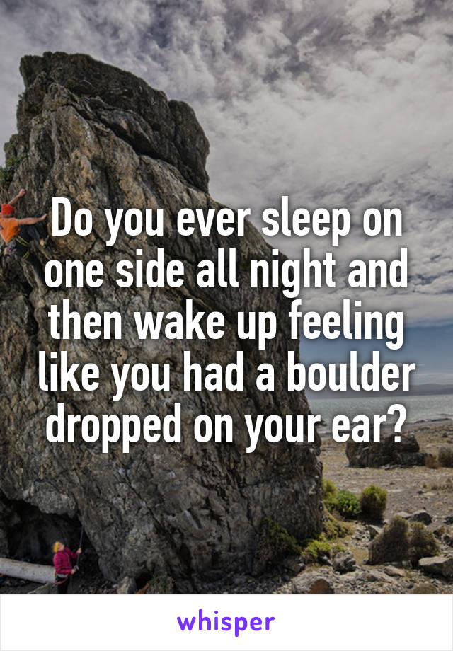 Do you ever sleep on one side all night and then wake up feeling like you had a boulder dropped on your ear?