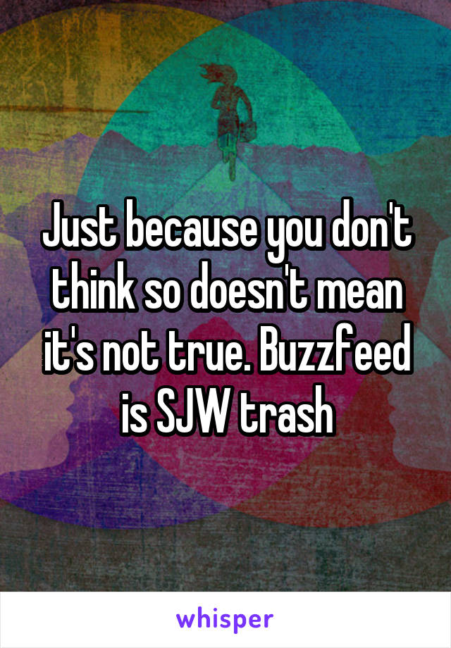 Just because you don't think so doesn't mean it's not true. Buzzfeed is SJW trash