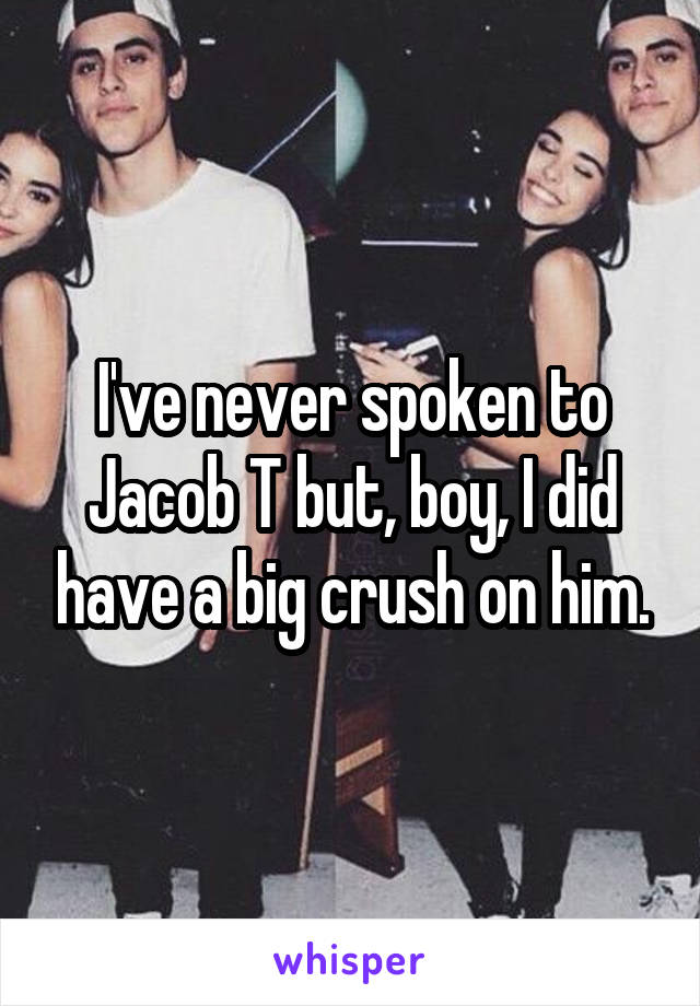 I've never spoken to Jacob T but, boy, I did have a big crush on him.