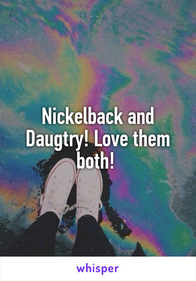 Nickelback and Daugtry! Love them both! 