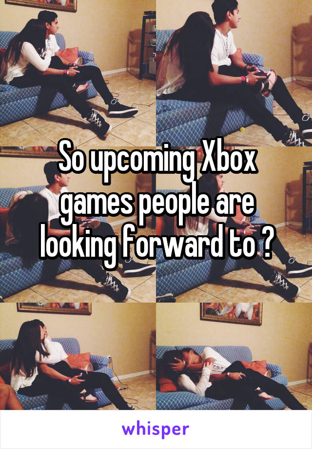 So upcoming Xbox games people are looking forward to ?
