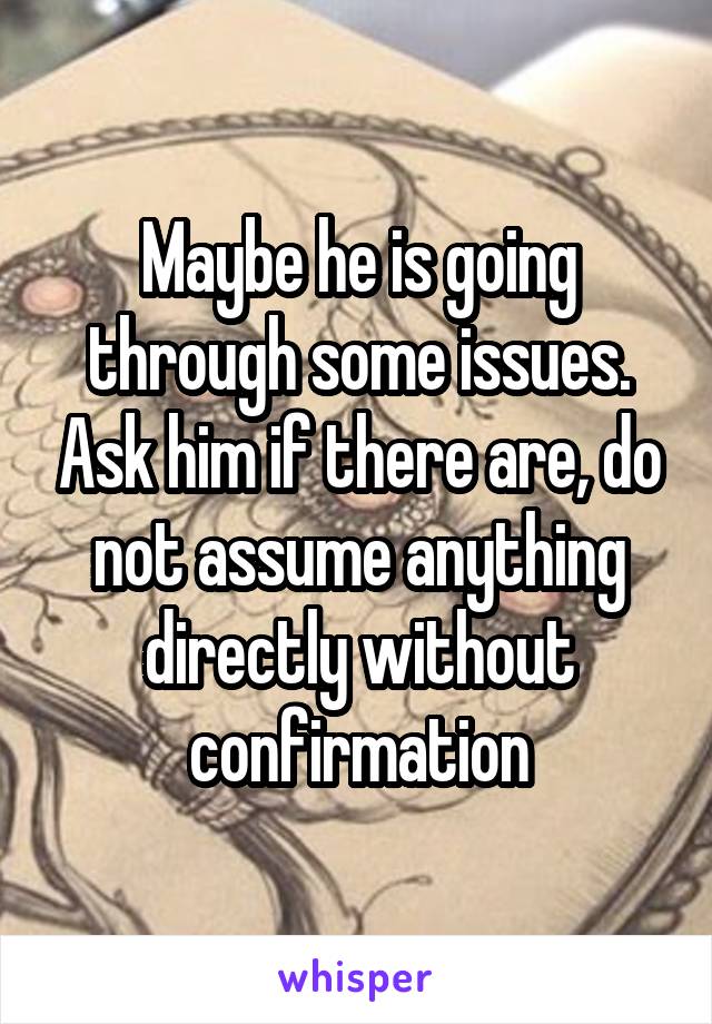 Maybe he is going through some issues. Ask him if there are, do not assume anything directly without confirmation