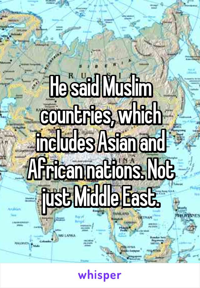 He said Muslim countries, which includes Asian and African nations. Not just Middle East.