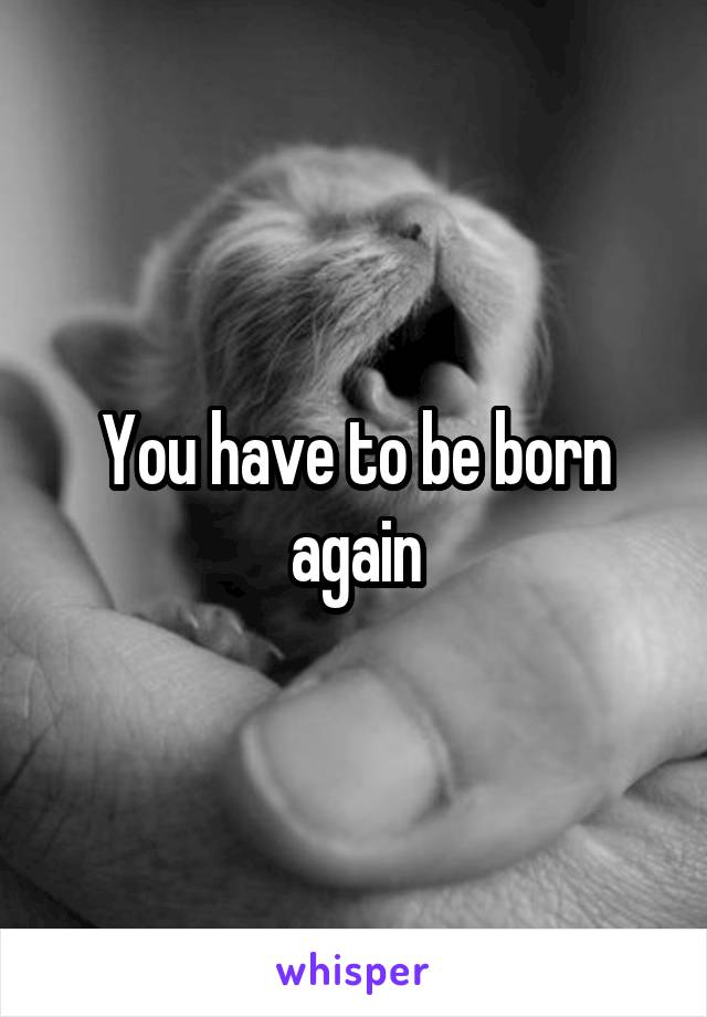 You have to be born again