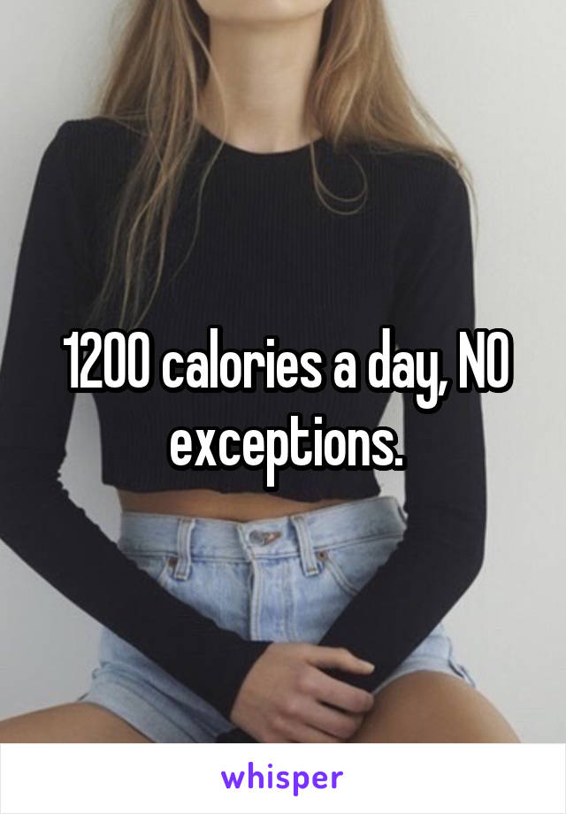 1200 calories a day, NO exceptions.