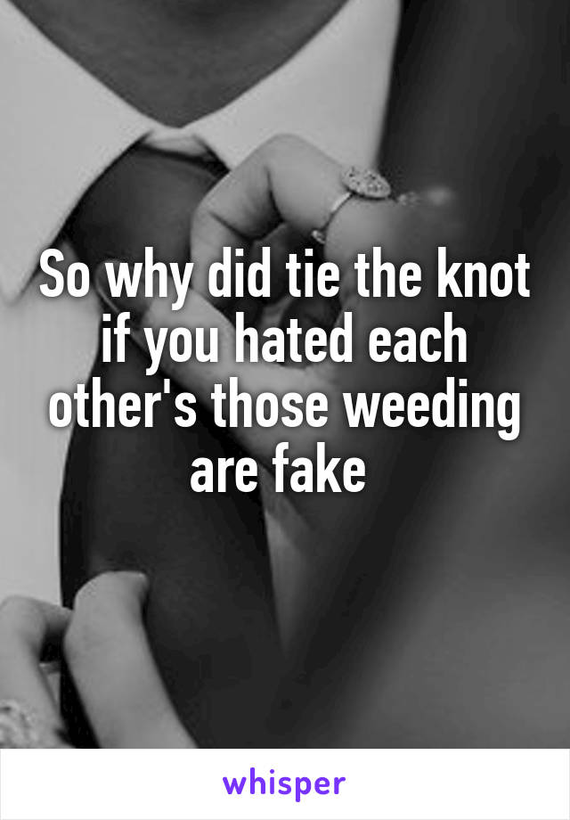 So why did tie the knot if you hated each other's those weeding are fake 
