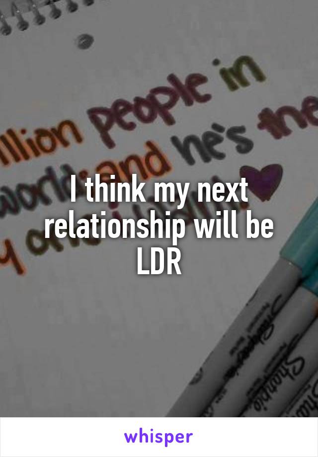 I think my next relationship will be LDR