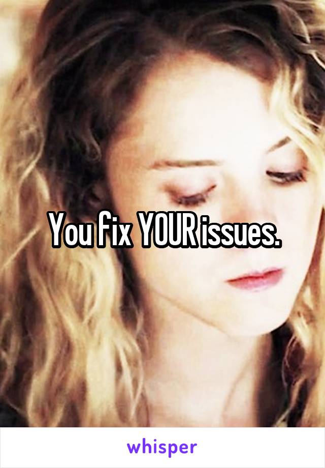 You fix YOUR issues.
