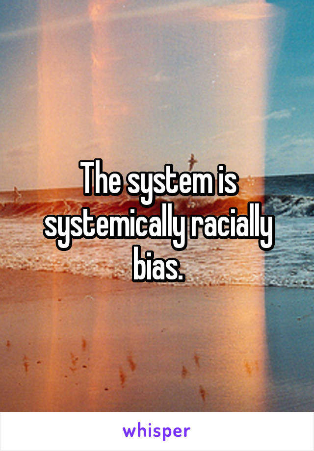 The system is systemically racially bias.