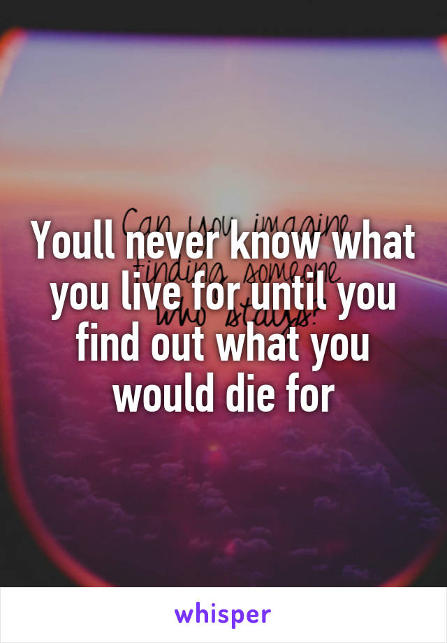 Youll never know what you live for until you find out what you would die for
