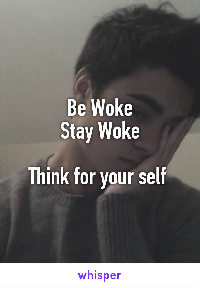 Be Woke
Stay Woke

Think for your self 