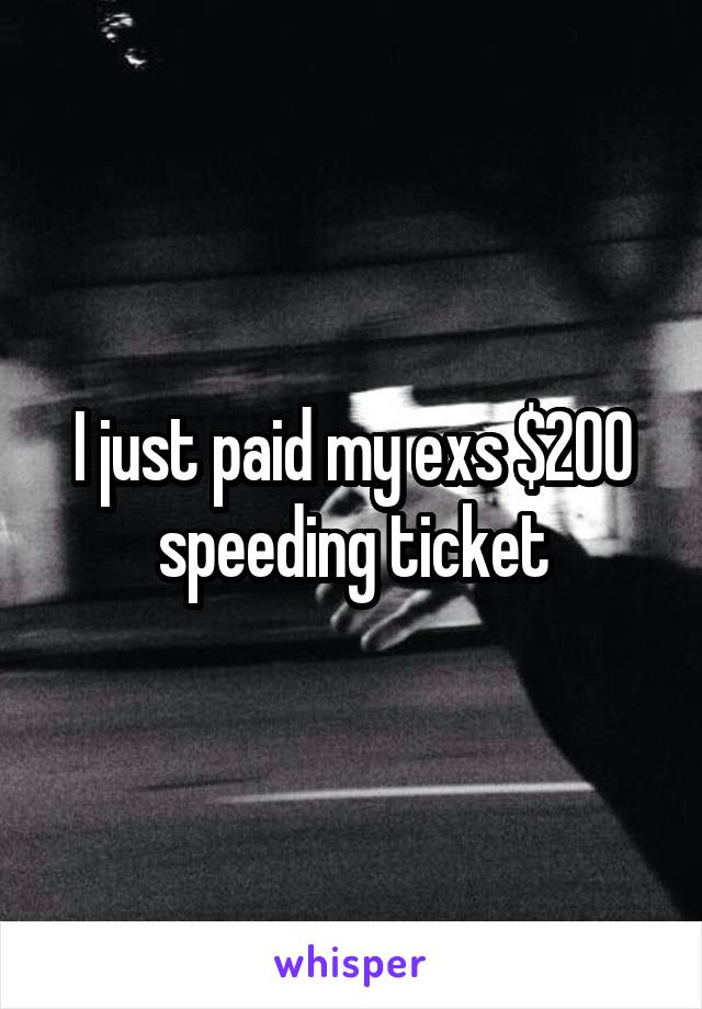 I just paid my exs $200 speeding ticket