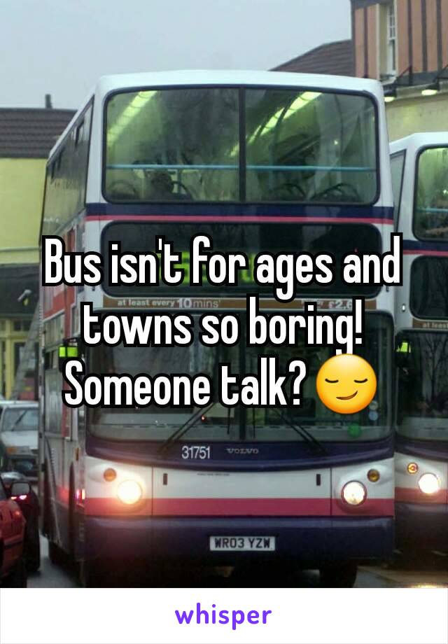 Bus isn't for ages and towns so boring! Someone talk?😏