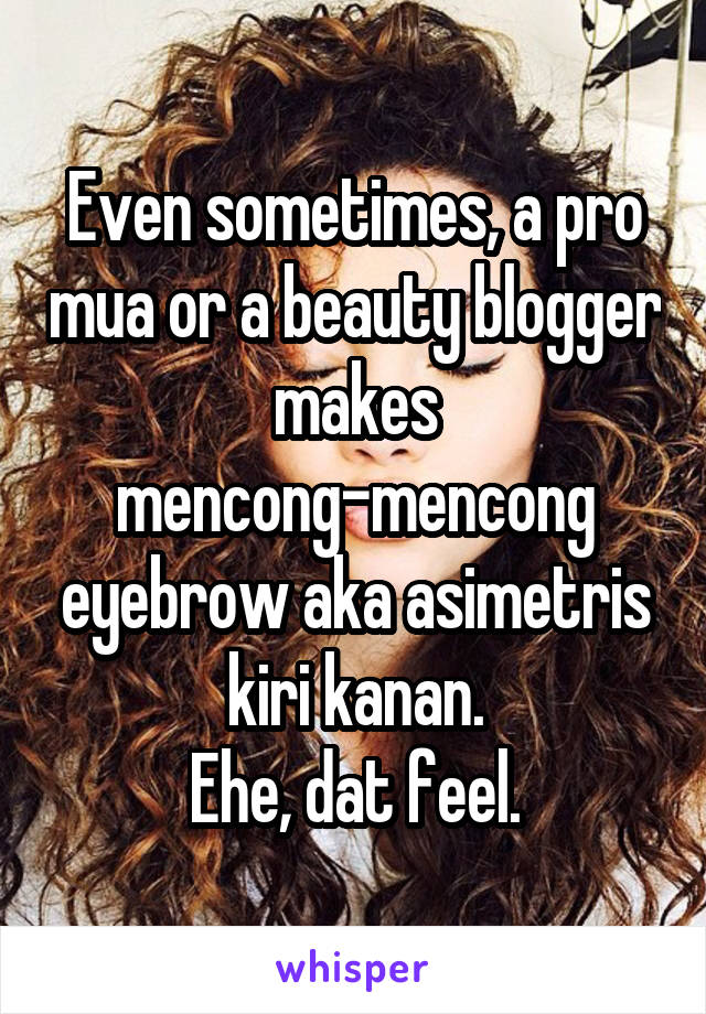 Even sometimes, a pro mua or a beauty blogger makes mencong-mencong eyebrow aka asimetris kiri kanan.
Ehe, dat feel.