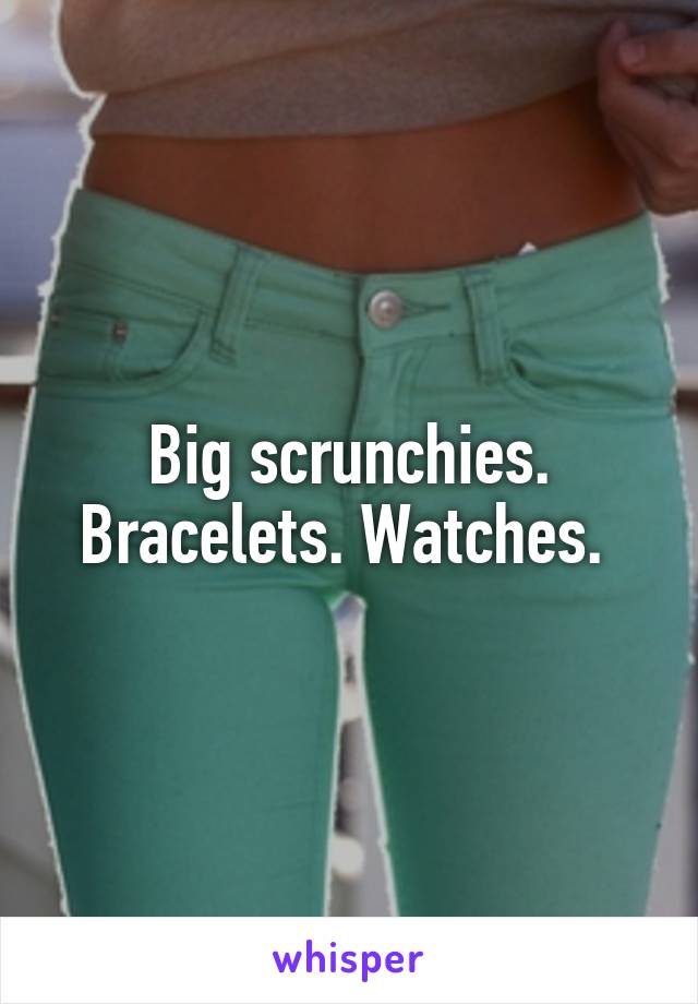 Big scrunchies. Bracelets. Watches. 