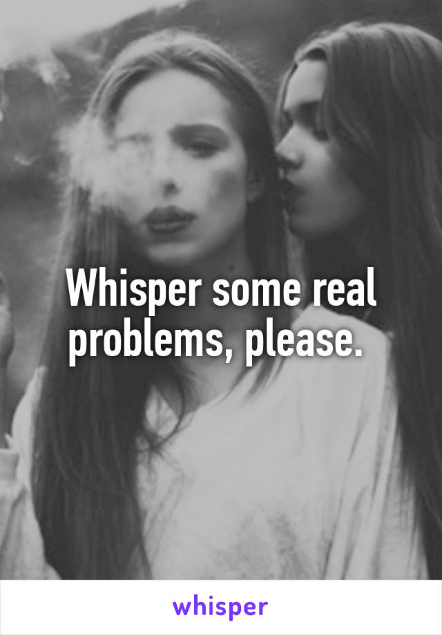 Whisper some real problems, please. 