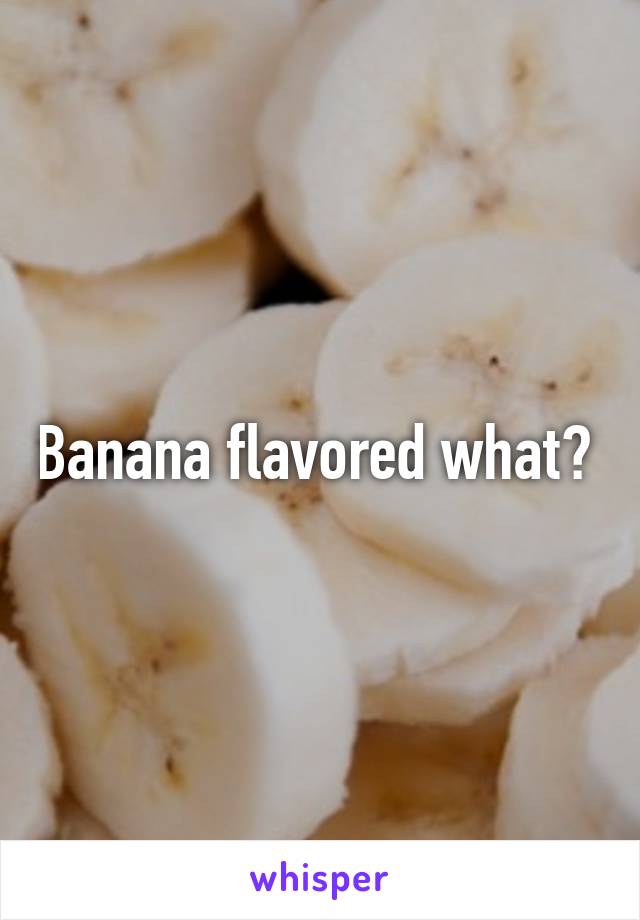 Banana flavored what? 