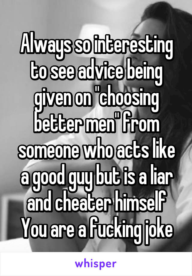Always so interesting to see advice being given on "choosing better men" from someone who acts like a good guy but is a liar and cheater himself
You are a fucking joke