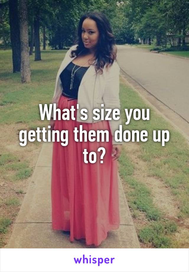 What's size you getting them done up to?