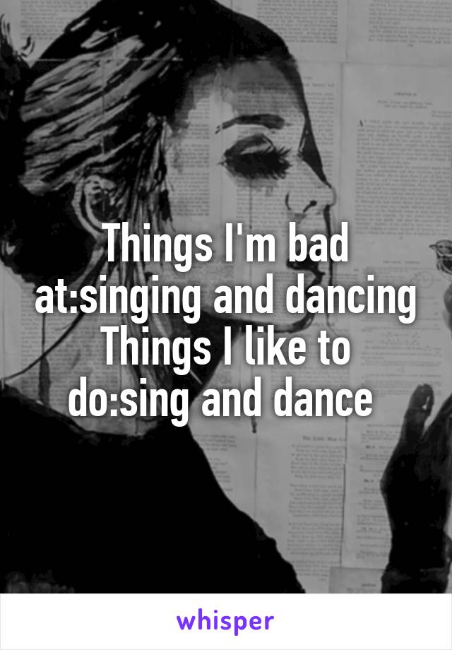 Things I'm bad at:singing and dancing
Things I like to do:sing and dance 