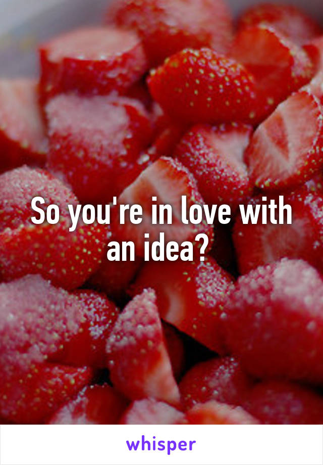 So you're in love with an idea? 