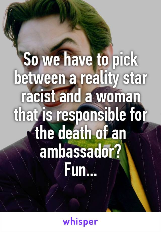 So we have to pick between a reality star racist and a woman that is responsible for the death of an ambassador?
Fun...