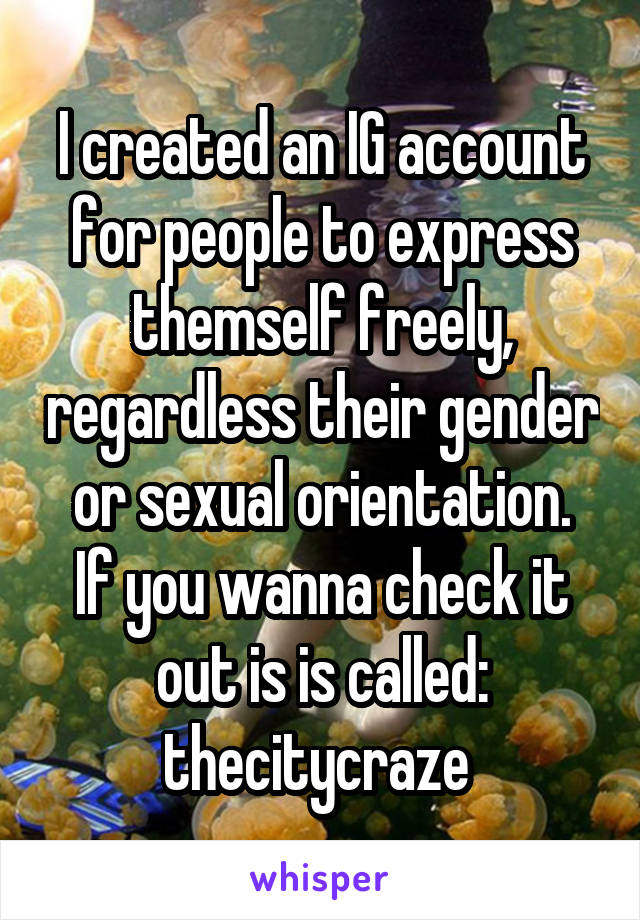 I created an IG account for people to express themself freely, regardless their gender or sexual orientation.
If you wanna check it out is is called: thecitycraze 