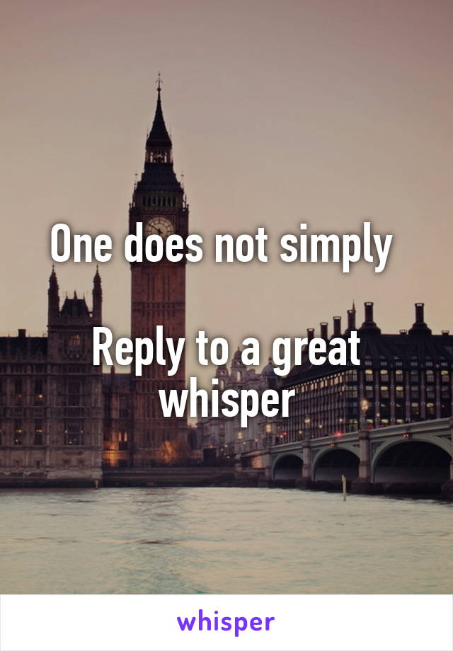 One does not simply 

Reply to a great whisper