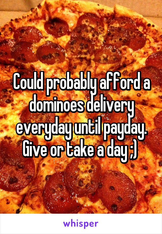 Could probably afford a dominoes delivery everyday until payday. Give or take a day ;) 