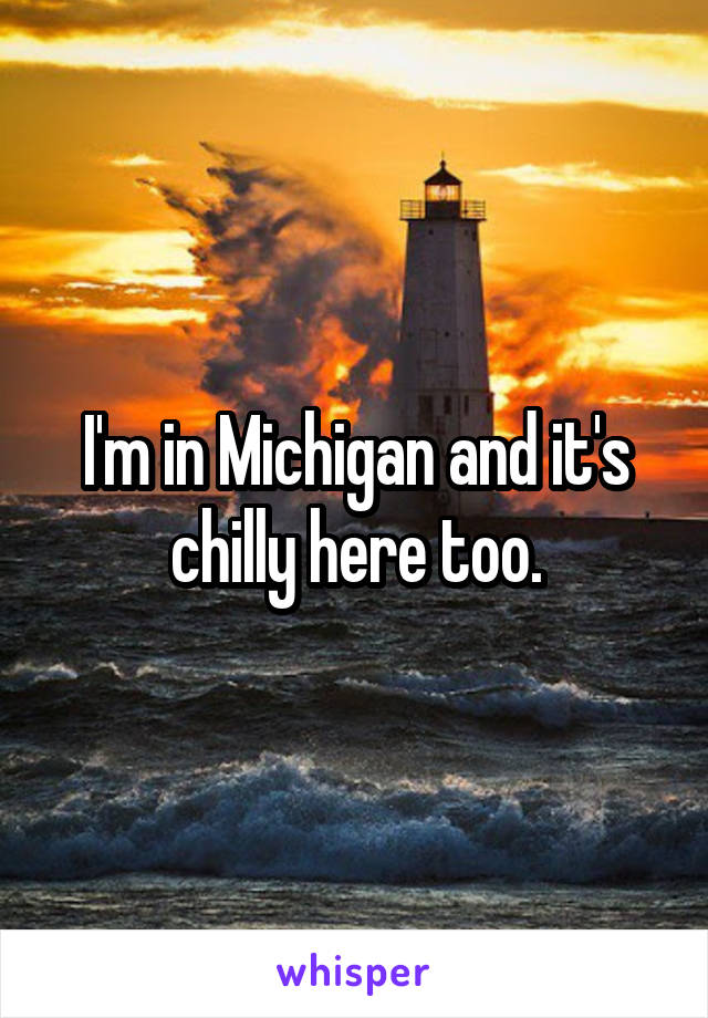 I'm in Michigan and it's chilly here too.