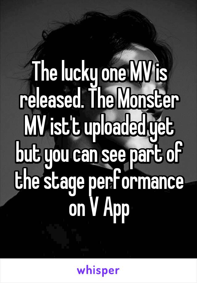 The lucky one MV is released. The Monster MV ist't uploaded yet but you can see part of the stage performance on V App