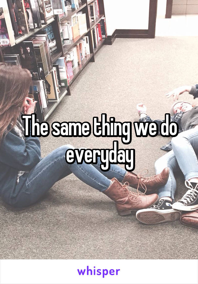 The same thing we do everyday