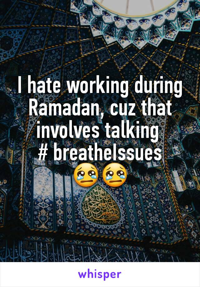 I hate working during Ramadan, cuz that involves talking 
# breatheIssues 😢😢