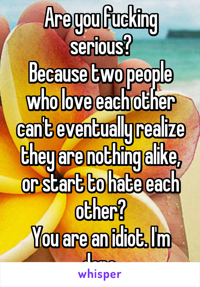 Are you fucking serious?
Because two people who love each other can't eventually realize they are nothing alike, or start to hate each other?
You are an idiot. I'm done.