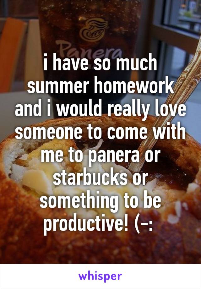 i have so much summer homework and i would really love someone to come with me to panera or starbucks or something to be productive! (-: 