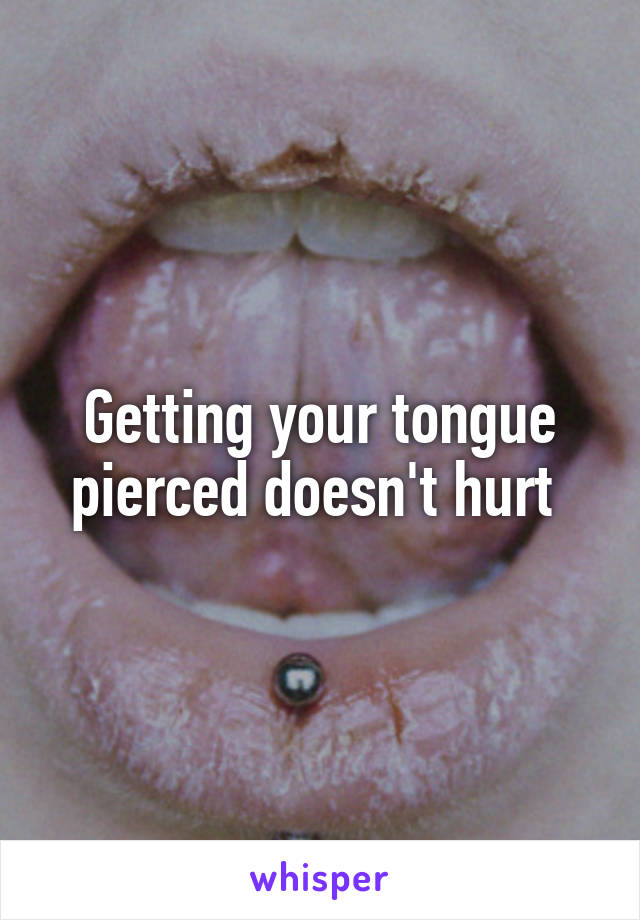 Getting your tongue pierced doesn't hurt 