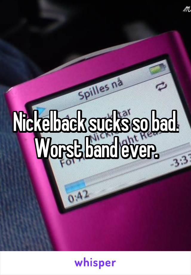 Nickelback sucks so bad. Worst band ever.